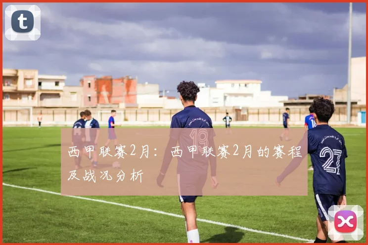 西甲联赛2月：西甲联赛2月的赛程及战况分析
