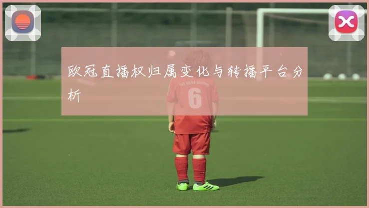 欧冠直播权归属变化与转播平台分析