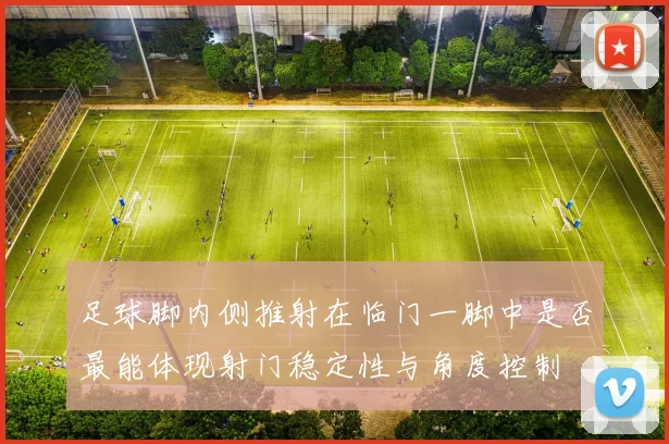 足球脚内侧推射在临门一脚中是否最能体现射门稳定性与角度控制