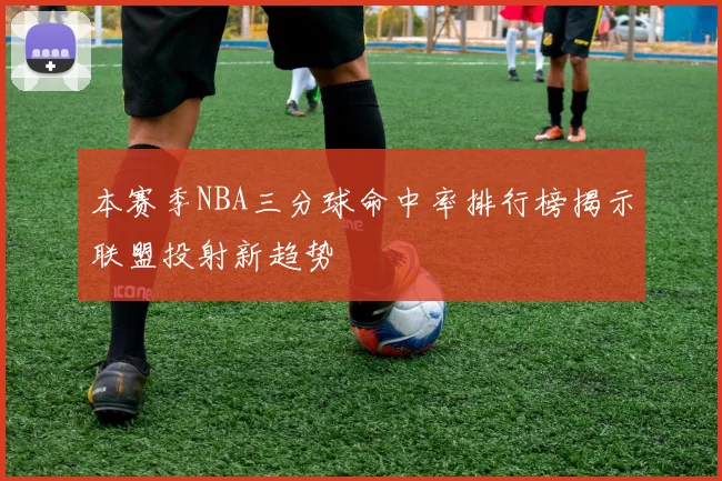本赛季NBA三分球命中率排行榜揭示联盟投射新趋势