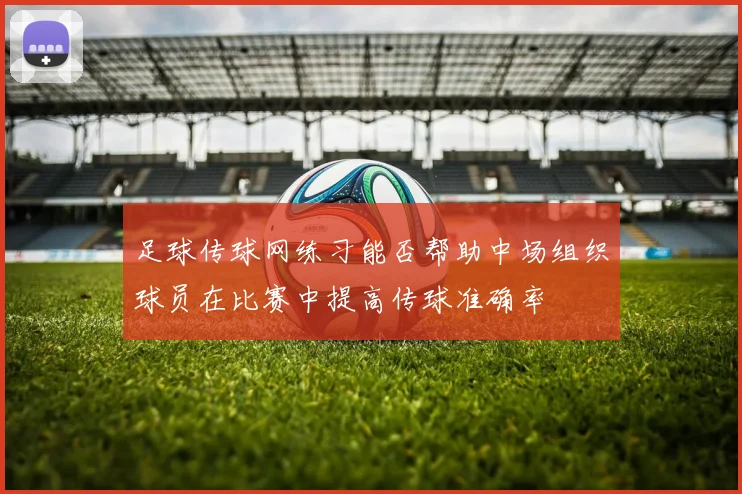 足球传球网练习能否帮助中场组织球员在比赛中提高传球准确率