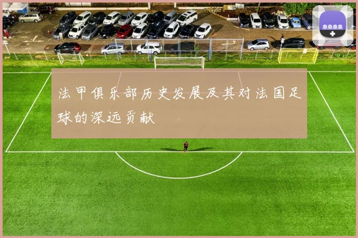 法甲俱乐部历史发展及其对法国足球的深远贡献