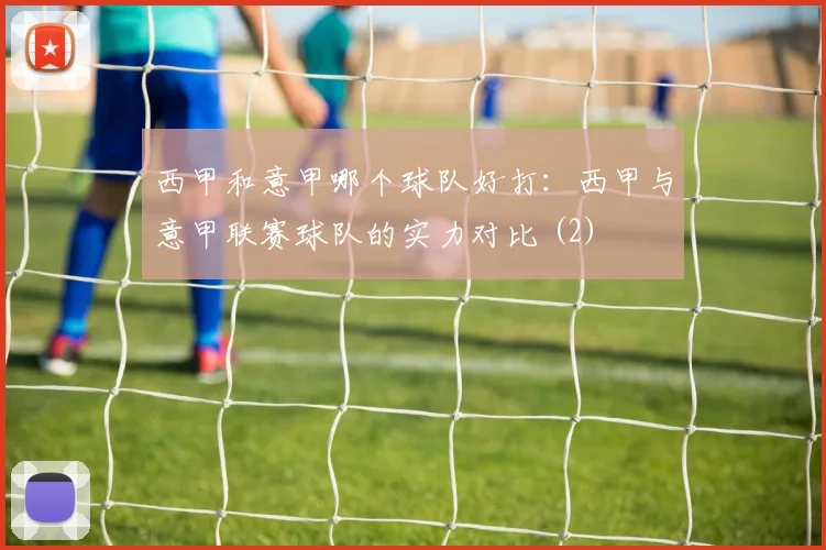 西甲和意甲哪个球队好打：西甲与意甲联赛球队的实力对比 (2)