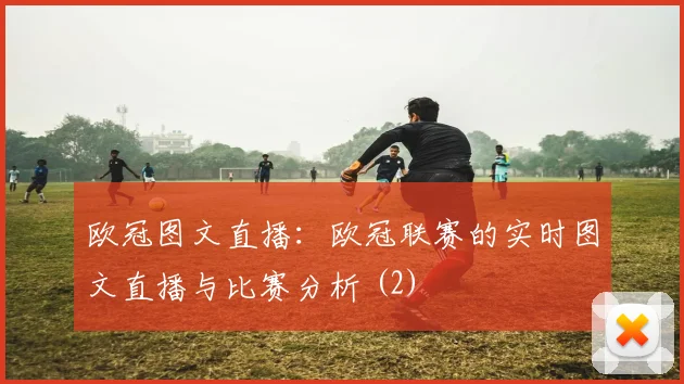 欧冠图文直播:欧冠联赛的实时图文直播与比赛分析 (2)