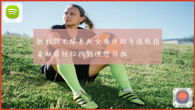 胜利羽毛球系列全面评测与选购指南助你轻松找到理想羽拍