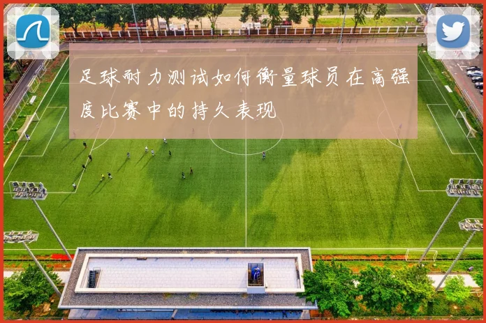 足球耐力测试如何衡量球员在高强度比赛中的持久表现
