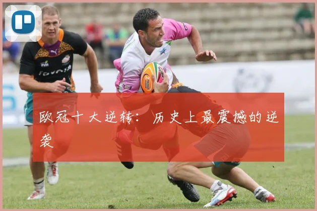 欧冠十大逆转：历史上最震撼的逆袭