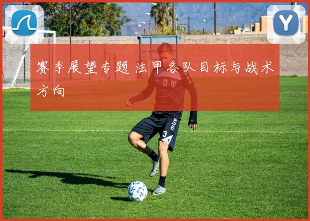 赛季展望专题 法甲各队目标与战术方向