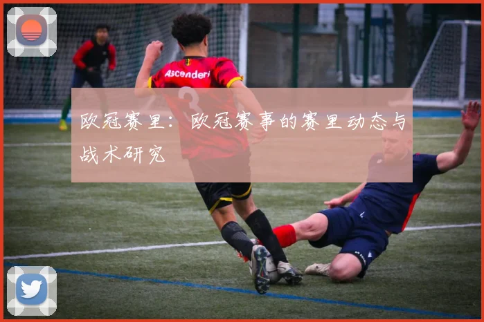 欧冠赛里：欧冠赛事的赛里动态与战术研究