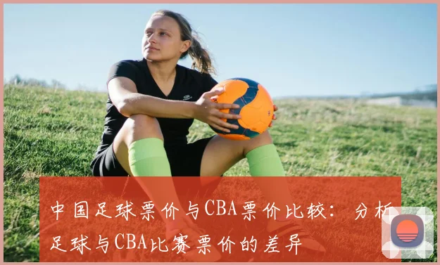 中国足球票价与CBA票价比较：分析足球与CBA比赛票价的差异