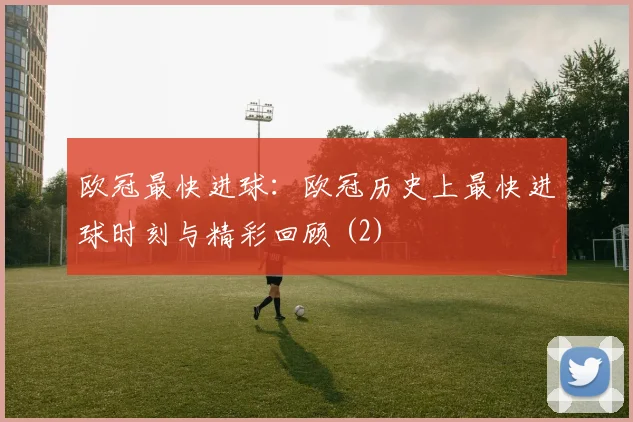 欧冠最快进球：欧冠历史上最快进球时刻与精彩回顾 (2)